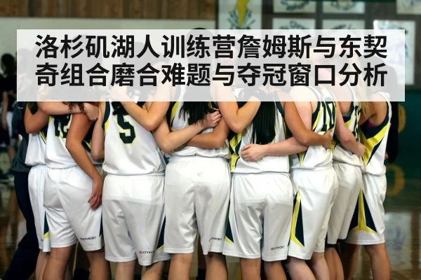 洛杉矶湖人训练营詹姆斯与东契奇组合磨合难题与夺冠窗口分析（Leyu Sports）