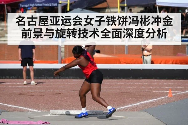 名古屋亚运会女子铁饼冯彬冲金前景与旋转技术全面深度分析（Leyu Sports）