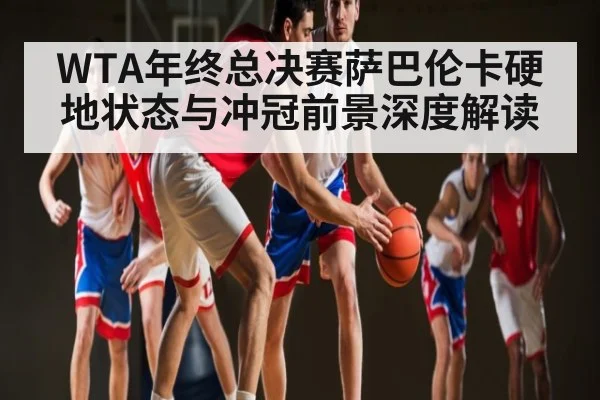 WTA年终总决赛萨巴伦卡硬地状态与冲冠前景深度解读（Leyu Sports）
