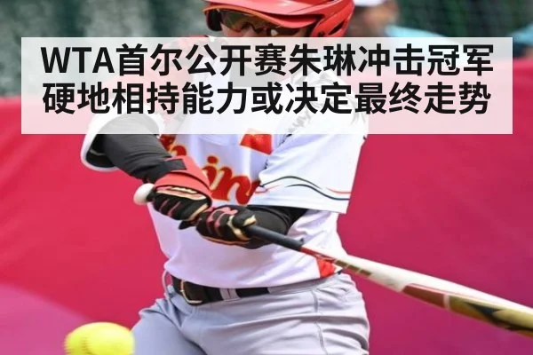 WTA首尔公开赛朱琳冲击冠军硬地相持能力或决定最终走势（Leyu Sports）