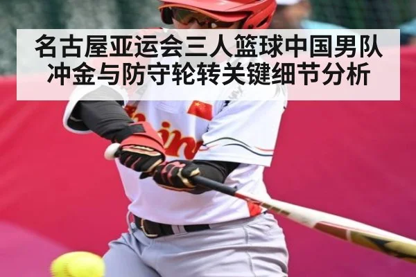 名古屋亚运会三人篮球中国男队冲金与防守轮转关键细节分析（Leyu Sports）