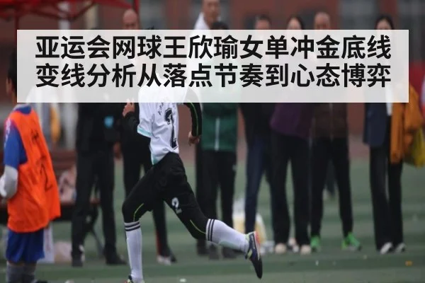 亚运会网球王欣瑜女单冲金底线变线分析从落点节奏到心态博弈（Leyu Sports）