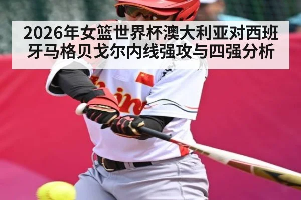 2026年女篮世界杯澳大利亚对西班牙马格贝戈尔内线强攻与四强分析（Leyu Sports）