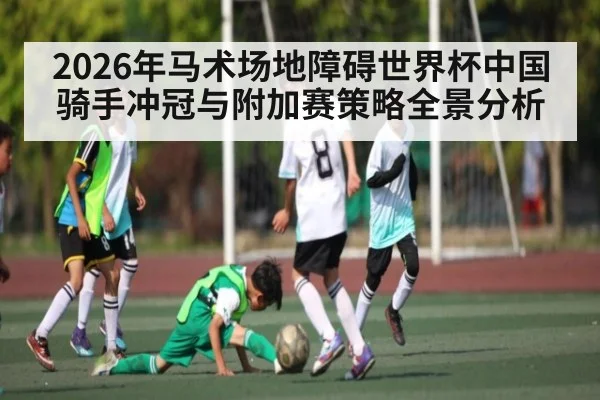 2026年马术场地障碍世界杯中国骑手冲冠与附加赛策略全景分析（Leyu Sports）