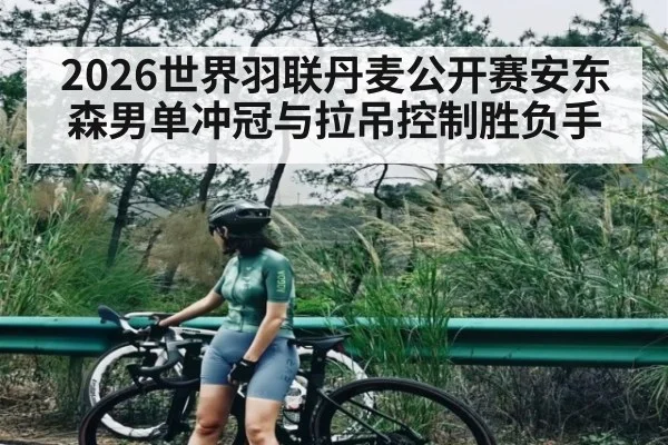 2026世界羽联丹麦公开赛安东森男单冲冠与拉吊控制胜负手（Leyu Sports）
