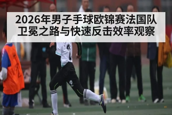 2026年男子手球欧锦赛法国队卫冕之路与快速反击效率观察（Leyu Sports）